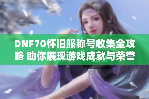 DNF70怀旧服称号收集全攻略 助你展现游戏成就与荣誉