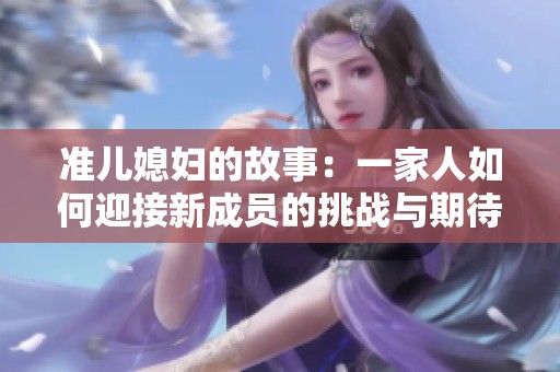 准儿媳妇的故事：一家人如何迎接新成员的挑战与期待
