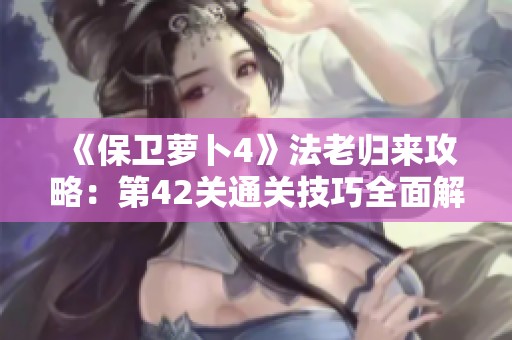 《保卫萝卜4》法老归来攻略：第42关通关技巧全面解析