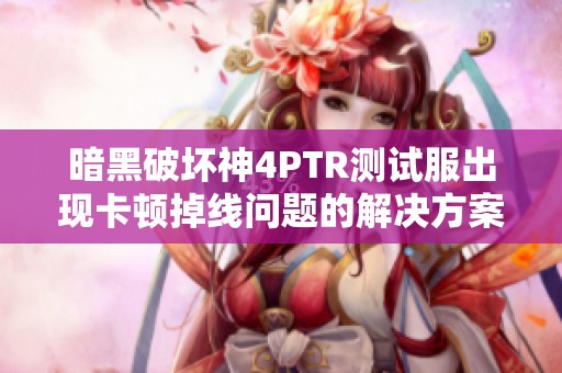 暗黑破坏神4PTR测试服出现卡顿掉线问题的解决方案详细分析