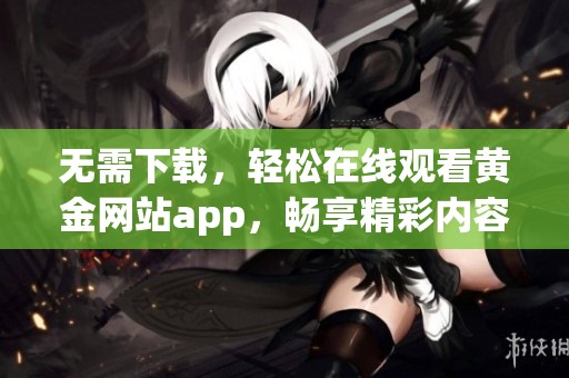 无需下载，轻松在线观看黄金网站app，畅享精彩内容