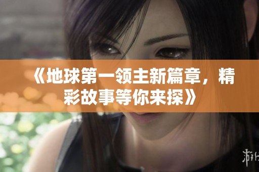 《地球第一领主新篇章，精彩故事等你来探》
