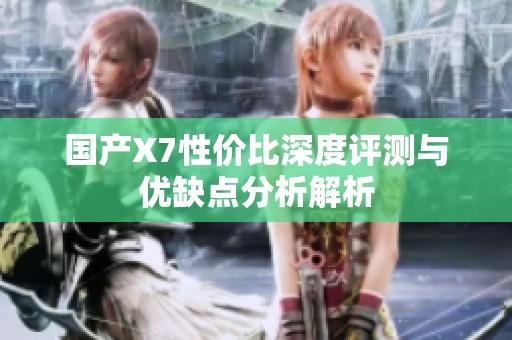 国产X7性价比深度评测与优缺点分析解析