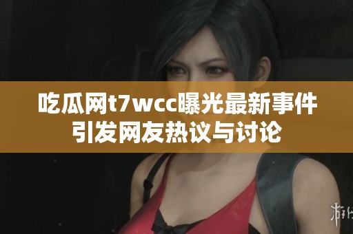 吃瓜网t7wcc曝光最新事件引发网友热议与讨论