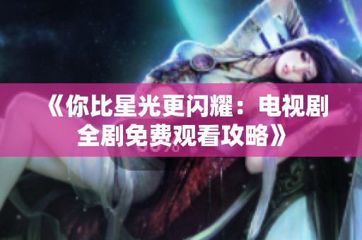 《你比星光更闪耀：电视剧全剧免费观看攻略》