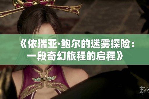 《依瑞亚·鲍尔的迷雾探险：一段奇幻旅程的启程》