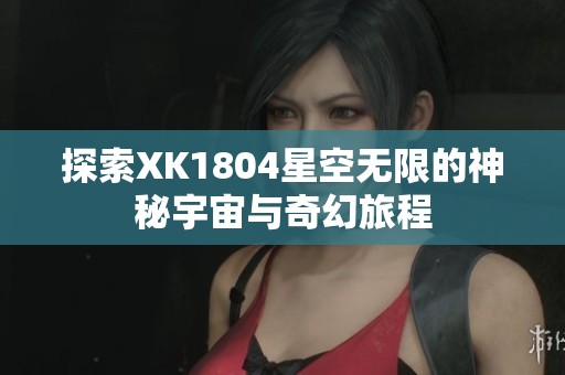 探索XK1804星空无限的神秘宇宙与奇幻旅程