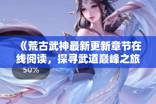 《荒古武神最新更新章节在线阅读，探寻武道巅峰之旅》