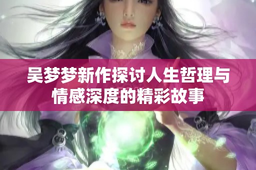 吴梦梦新作探讨人生哲理与情感深度的精彩故事