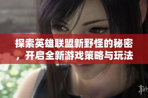 探索英雄联盟新野怪的秘密，开启全新游戏策略与玩法体验