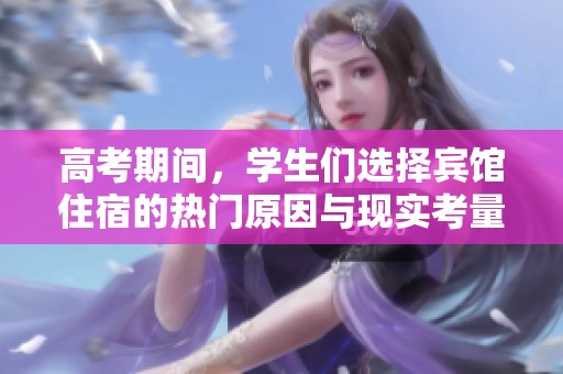 高考期间，学生们选择宾馆住宿的热门原因与现实考量分析