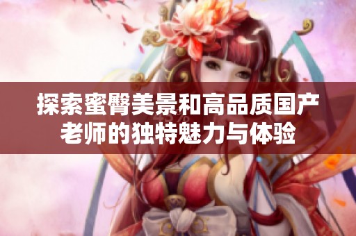 探索蜜臀美景和高品质国产老师的独特魅力与体验