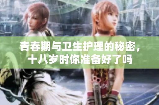 青春期与卫生护理的秘密，十八岁时你准备好了吗
