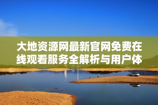 大地资源网最新官网免费在线观看服务全解析与用户体验分享