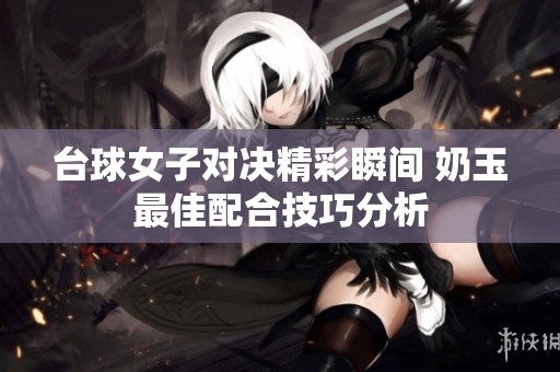 台球女子对决精彩瞬间 奶玉最佳配合技巧分析