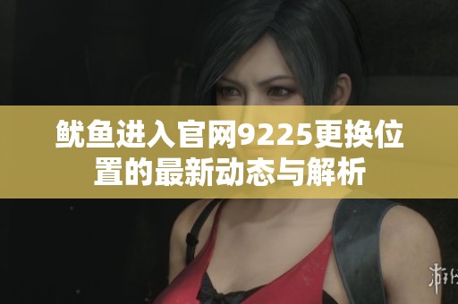 鱿鱼进入官网9225更换位置的最新动态与解析