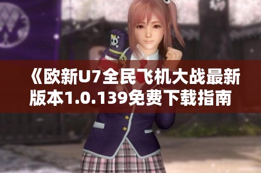 《欧新U7全民飞机大战最新版本1.0.139免费下载指南》