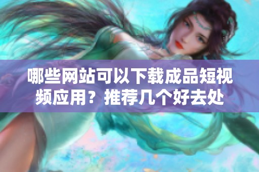 哪些网站可以下载成品短视频应用？推荐几个好去处