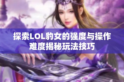 探索LOL豹女的强度与操作难度揭秘玩法技巧