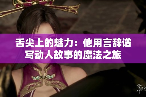 舌尖上的魅力：他用言辞谱写动人故事的魔法之旅