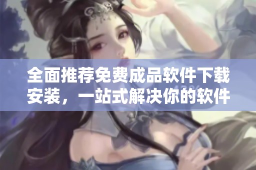 全面推荐免费成品软件下载安装，一站式解决你的软件需求