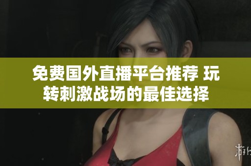 免费国外直播平台推荐 玩转刺激战场的最佳选择