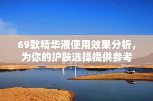 69款精华液使用效果分析，为你的护肤选择提供参考