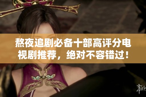 熬夜追剧必备十部高评分电视剧推荐，绝对不容错过！