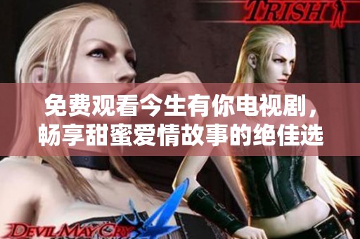 免费观看今生有你电视剧，畅享甜蜜爱情故事的绝佳选择