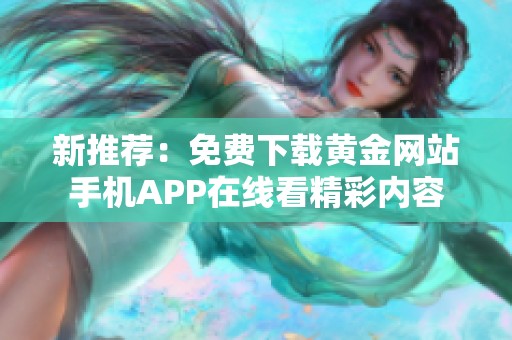 新推荐：免费下载黄金网站手机APP在线看精彩内容