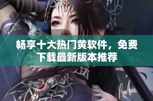 畅享十大热门黄软件，免费下载最新版本推荐