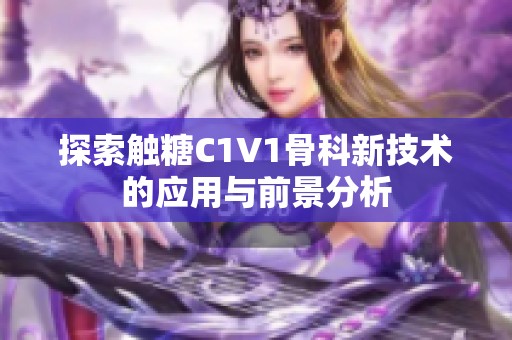 探索触糖C1V1骨科新技术的应用与前景分析