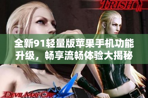 全新91轻量版苹果手机功能升级，畅享流畅体验大揭秘