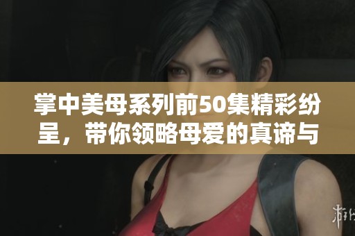 掌中美母系列前50集精彩纷呈，带你领略母爱的真谛与温暖