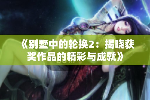 《别墅中的轮换2：揭晓获奖作品的精彩与成就》