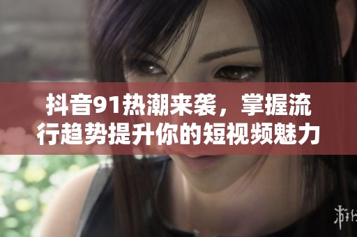 抖音91热潮来袭，掌握流行趋势提升你的短视频魅力