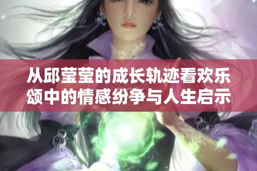 从邱莹莹的成长轨迹看欢乐颂中的情感纷争与人生启示