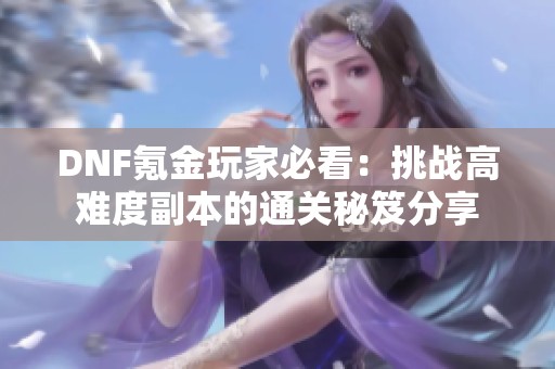 DNF氪金玩家必看：挑战高难度副本的通关秘笈分享