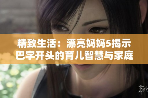 精致生活：漂亮妈妈5揭示巴字开头的育儿智慧与家庭乐趣