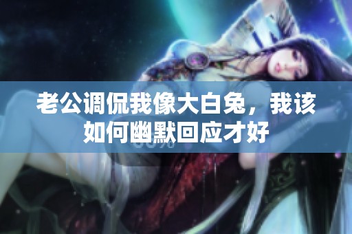 老公调侃我像大白兔，我该如何幽默回应才好