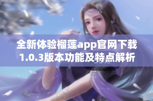 全新体验榴莲app官网下载1.0.3版本功能及特点解析