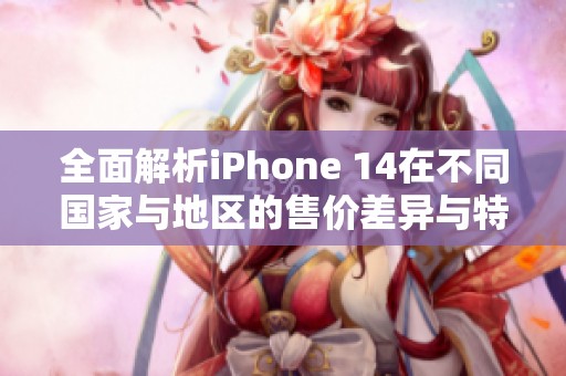 全面解析iPhone 14在不同国家与地区的售价差异与特点