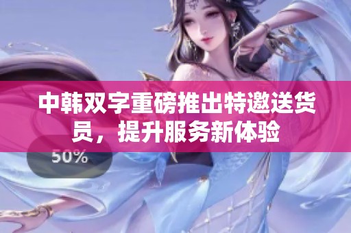 中韩双字重磅推出特邀送货员，提升服务新体验