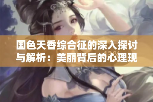 国色天香综合征的深入探讨与解析：美丽背后的心理现象