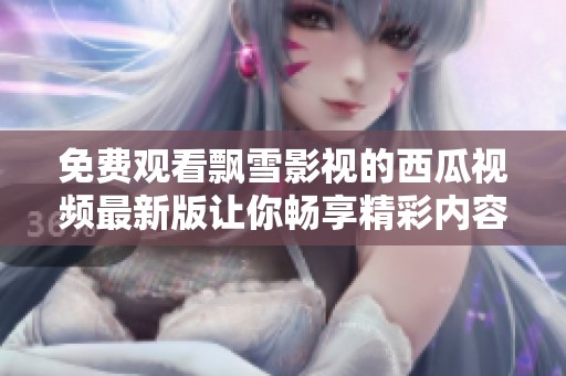 免费观看飘雪影视的西瓜视频最新版让你畅享精彩内容