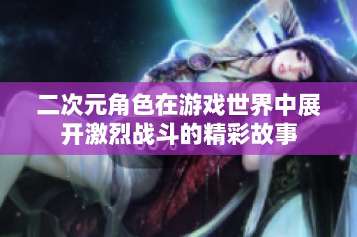 二次元角色在游戏世界中展开激烈战斗的精彩故事