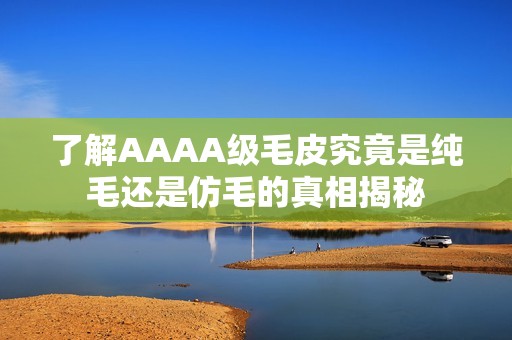 了解AAAA级毛皮究竟是纯毛还是仿毛的真相揭秘