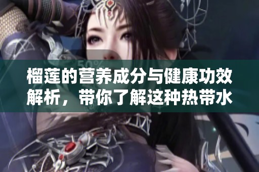榴莲的营养成分与健康功效解析，带你了解这种热带水果的魅力