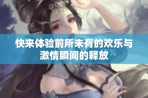快来体验前所未有的欢乐与激情瞬间的释放