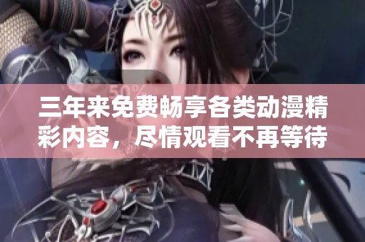 三年来免费畅享各类动漫精彩内容，尽情观看不再等待